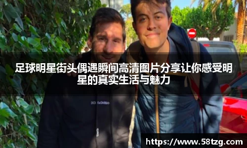 足球明星街头偶遇瞬间高清图片分享让你感受明星的真实生活与魅力