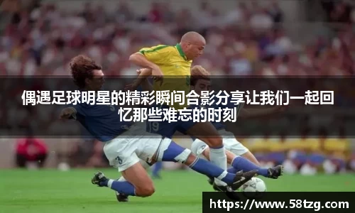 偶遇足球明星的精彩瞬间合影分享让我们一起回忆那些难忘的时刻